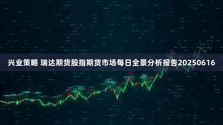 兴业策略 瑞达期货股指期货市场每日全景分析报告20250616