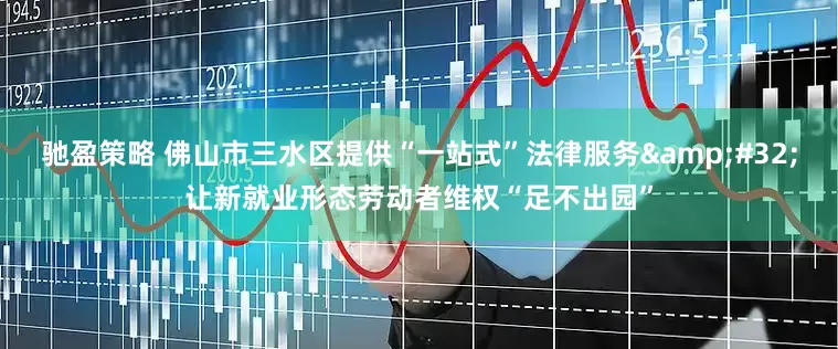 驰盈策略 佛山市三水区提供“一站式”法律服务&#32;让新就业形态劳动者维权“足不出园”