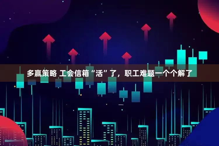 多赢策略 工会信箱“活”了，职工难题一个个解了