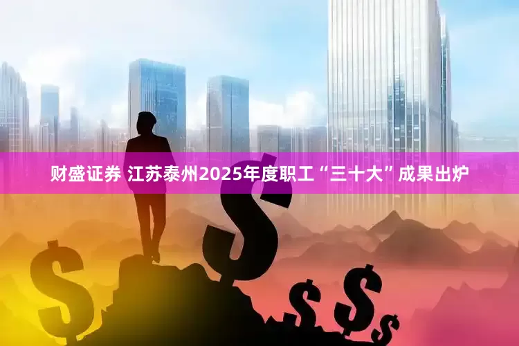 财盛证券 江苏泰州2025年度职工“三十大”成果出炉