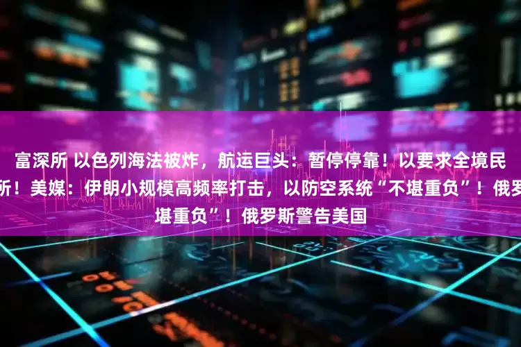 富深所 以色列海法被炸，航运巨头：暂停停靠！以要求全境民众进入避难所！美媒：伊朗小规模高频率打击，以防空系统“不堪重负”！俄罗斯警告美国