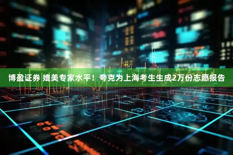 博盈证券 媲美专家水平！夸克为上海考生生成2万份志愿报告