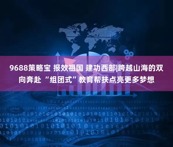 9688策略宝 报效祖国 建功西部|跨越山海的双向奔赴 “组团式”教育帮扶点亮更多梦想