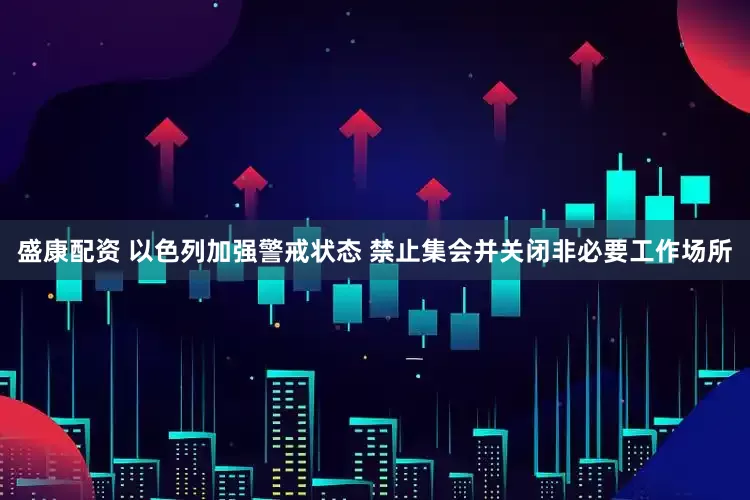 盛康配资 以色列加强警戒状态 禁止集会并关闭非必要工作场所
