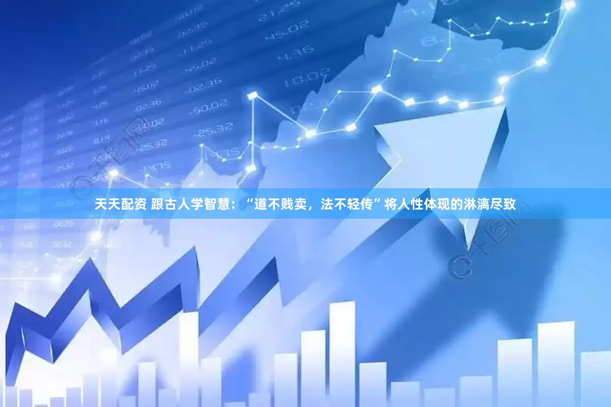 天天配资 跟古人学智慧：“道不贱卖，法不轻传”将人性体现的淋漓尽致
