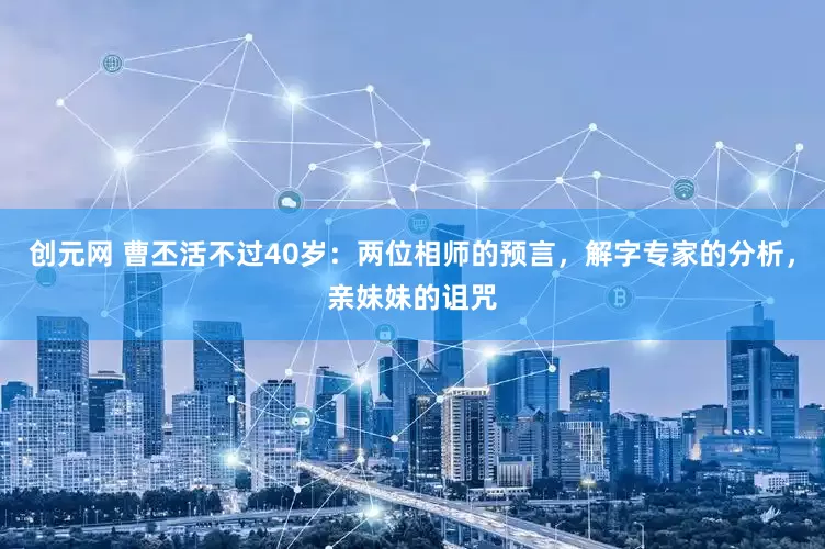 创元网 曹丕活不过40岁：两位相师的预言，解字专家的分析，亲妹妹的诅咒