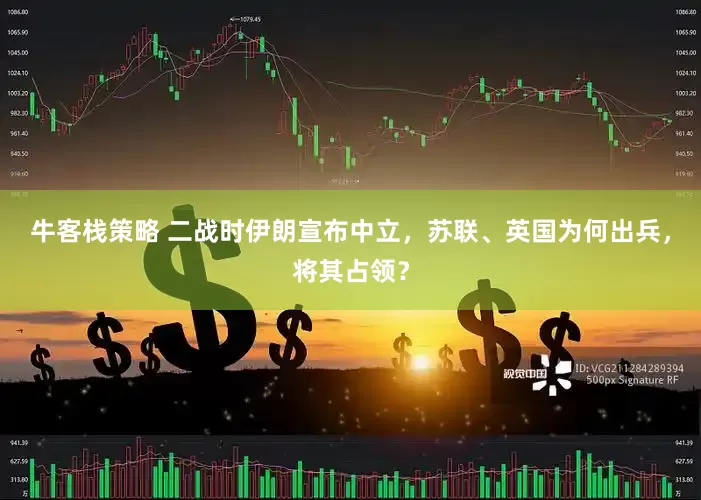 牛客栈策略 二战时伊朗宣布中立，苏联、英国为何出兵，将其占领？