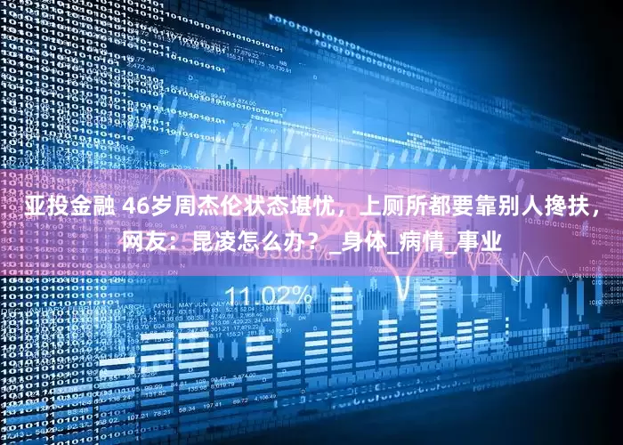 亚投金融 46岁周杰伦状态堪忧，上厕所都要靠别人搀扶，网友：昆凌怎么办？_身体_病情_事业
