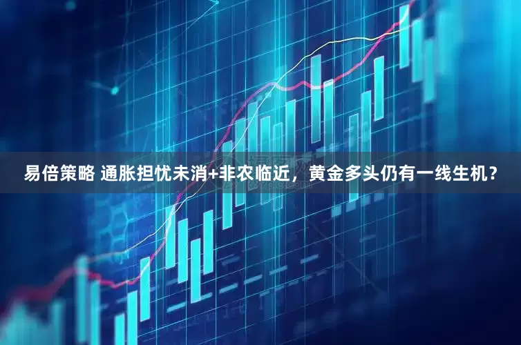 易倍策略 通胀担忧未消+非农临近，黄金多头仍有一线生机？