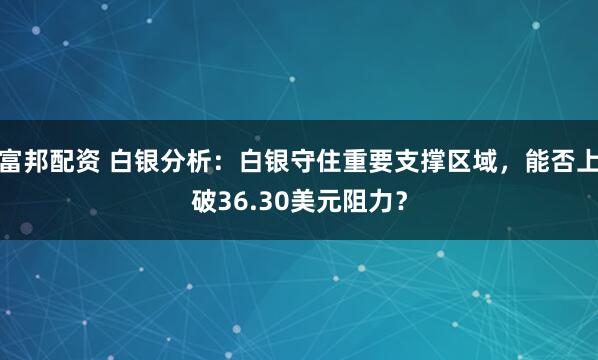 富邦配资 白银分析：白银守住重要支撑区域，能否上破36.30美元阻力？