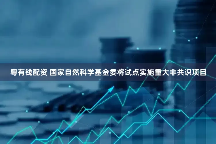 粤有钱配资 国家自然科学基金委将试点实施重大非共识项目