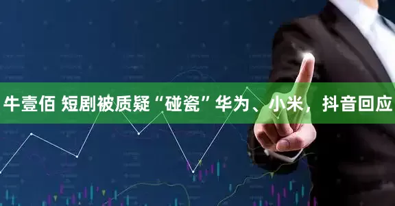 牛壹佰 短剧被质疑“碰瓷”华为、小米，抖音回应