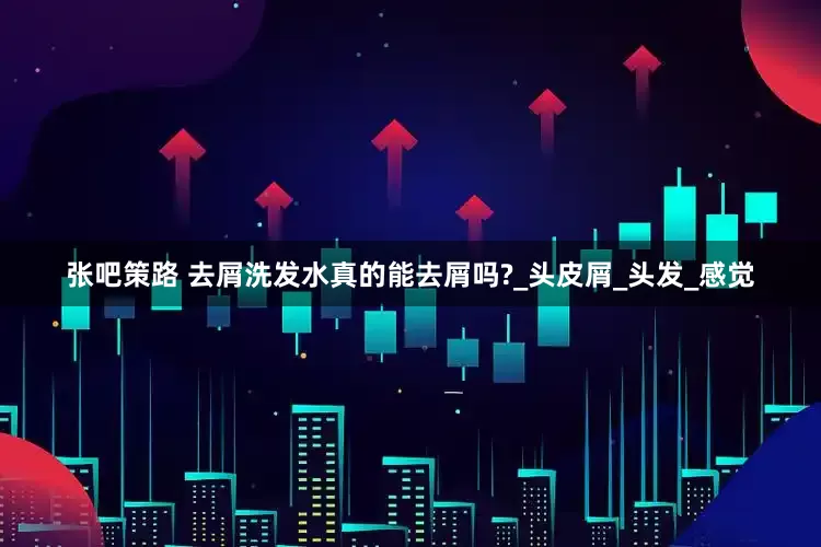 张吧策路 去屑洗发水真的能去屑吗?_头皮屑_头发_感觉