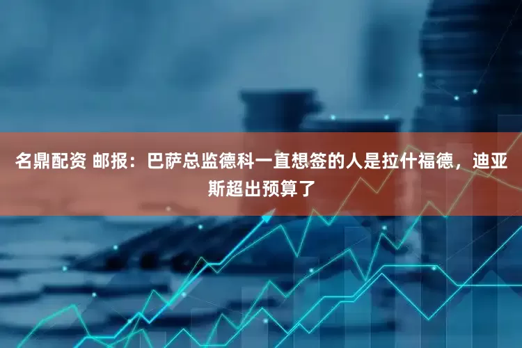 名鼎配资 邮报：巴萨总监德科一直想签的人是拉什福德，迪亚斯超出预算了