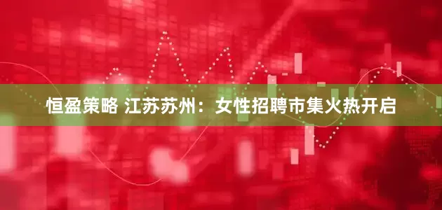 恒盈策略 江苏苏州：女性招聘市集火热开启