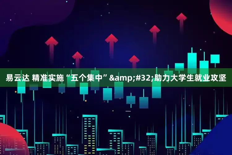 易云达 精准实施“五个集中”&#32;助力大学生就业攻坚