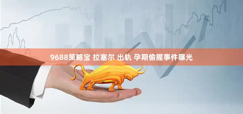 9688策略宝 拉塞尔 出轨 孕期偷腥事件曝光