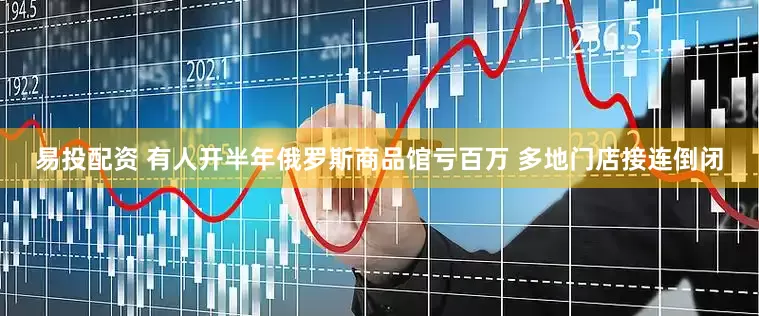易投配资 有人开半年俄罗斯商品馆亏百万 多地门店接连倒闭
