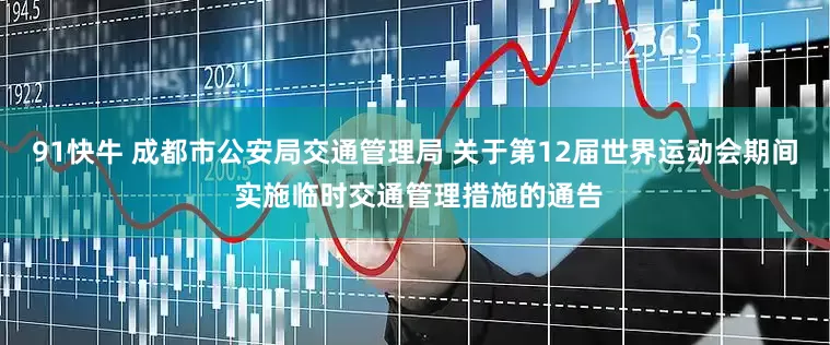 91快牛 成都市公安局交通管理局 关于第12届世界运动会期间 实施临时交通管理措施的通告