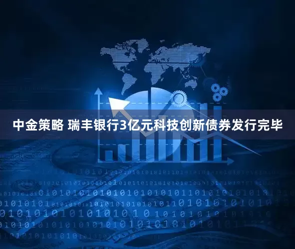 中金策略 瑞丰银行3亿元科技创新债券发行完毕