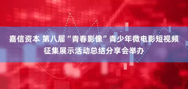 嘉信资本 第八届“青春影像”青少年微电影短视频征集展示活动总结分享会举办