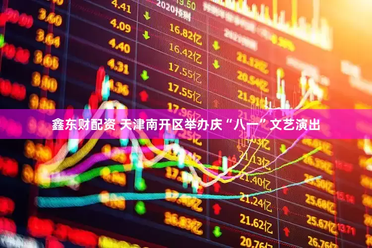 鑫东财配资 天津南开区举办庆“八一”文艺演出