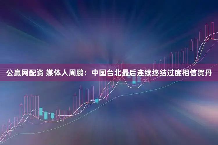 公赢网配资 媒体人周鹏：中国台北最后连续终结过度相信贺丹