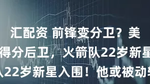 汇配资 前锋变分卫？美媒评26大得分后卫，火箭队22岁新星入围！他或被动转型