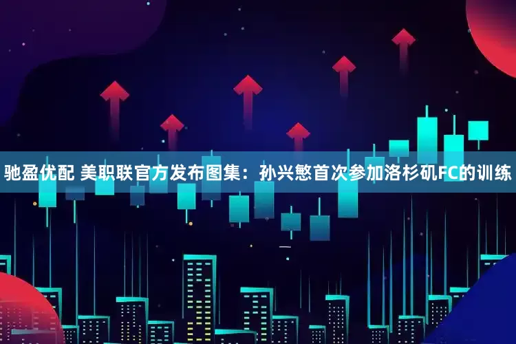 驰盈优配 美职联官方发布图集：孙兴慜首次参加洛杉矶FC的训练