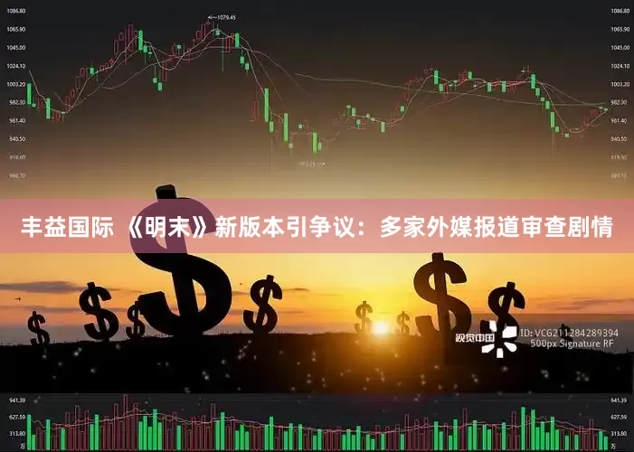 丰益国际 《明末》新版本引争议：多家外媒报道审查剧情