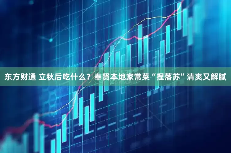 东方财通 立秋后吃什么？奉贤本地家常菜“捏落苏”清爽又解腻
