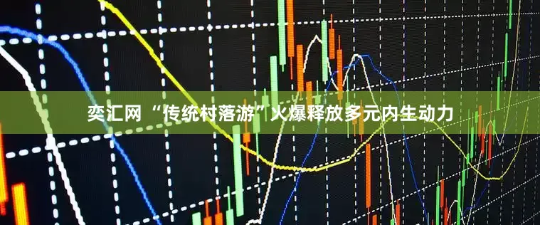 奕汇网 “传统村落游”火爆释放多元内生动力