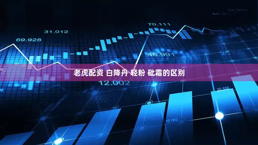 老虎配资 白降丹 轻粉 砒霜的区别