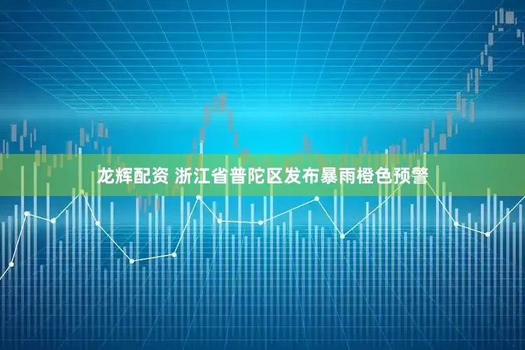 龙辉配资 浙江省普陀区发布暴雨橙色预警