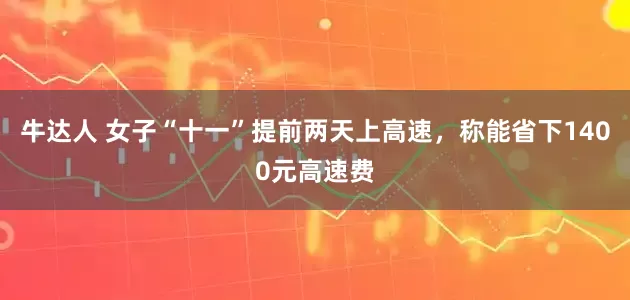 牛达人 女子“十一”提前两天上高速，称能省下1400元高速费