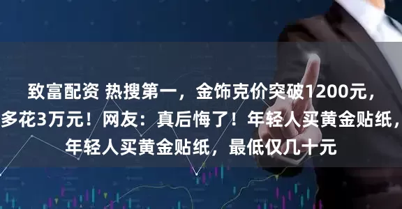 致富配资 热搜第一,金饰克价突破1200元,买100克晚1年多花3万元!网友:真后悔了!年轻人买黄金贴纸,最低仅几十元