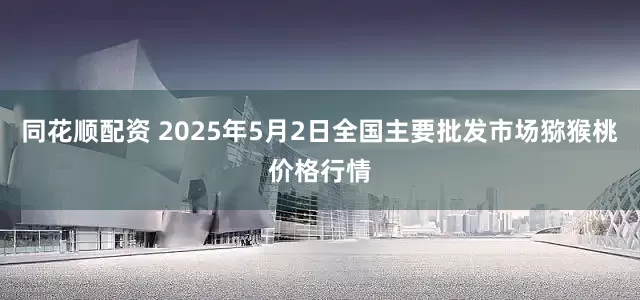 同花顺配资 2025年5月2日全国主要批发市场猕猴桃价格行情