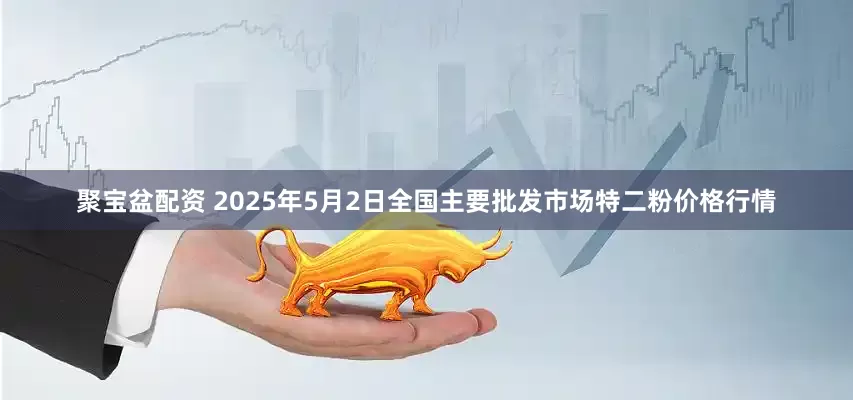 聚宝盆配资 2025年5月2日全国主要批发市场特二粉价格行情