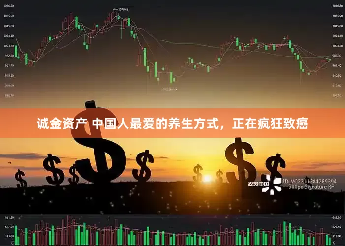 诚金资产 中国人最爱的养生方式，正在疯狂致癌