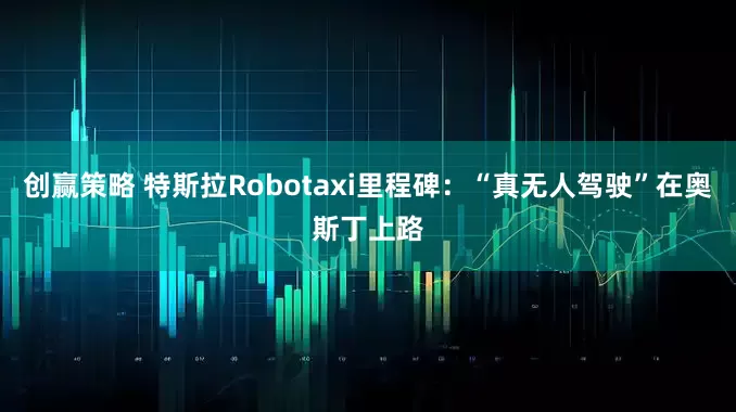 创赢策略 特斯拉Robotaxi里程碑：“真无人驾驶”在奥斯丁上路