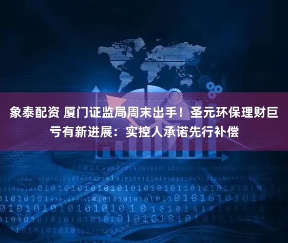 象泰配资 厦门证监局周末出手！圣元环保理财巨亏有新进展：实控人承诺先行补偿