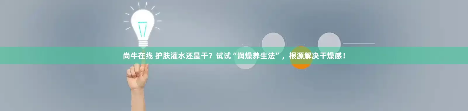 尚牛在线 护肤灌水还是干？试试“润燥养生法”，根源解决干燥感！
