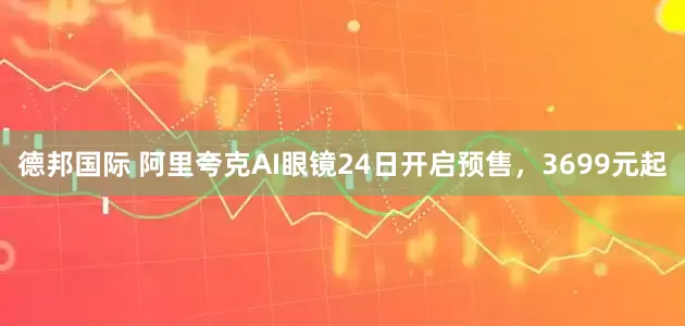 德邦国际 阿里夸克AI眼镜24日开启预售，3699元起