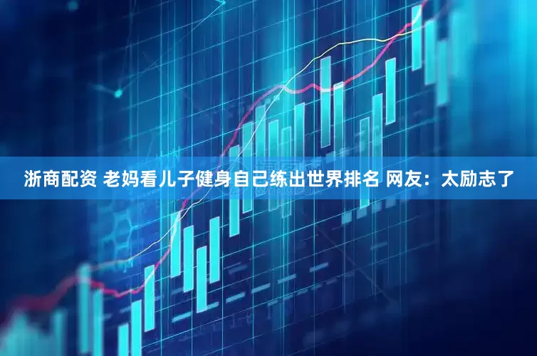 浙商配资 老妈看儿子健身自己练出世界排名 网友：太励志了