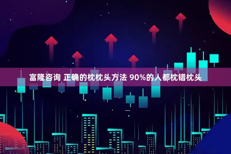富隆咨询 正确的枕枕头方法 90%的人都枕错枕头