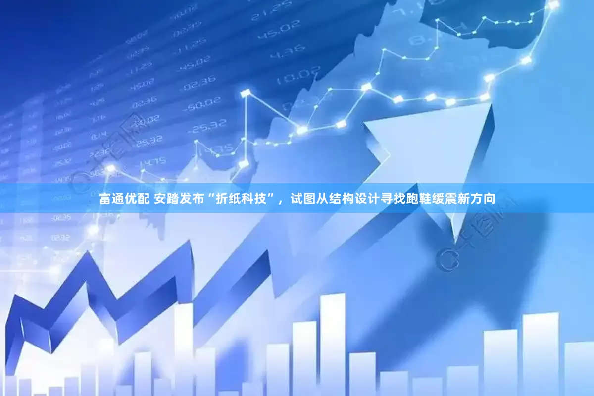 富通优配 安踏发布“折纸科技”,试图从结构设计寻找跑鞋缓震新方向