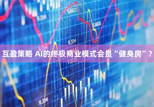 互盈策略 AI的终极商业模式会是“健身房”?